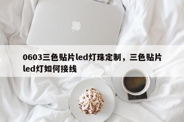 0603三色贴片led灯珠定制，三色贴片led灯如何接线-第1张图片-0201灯珠，0603灯珠，0805灯珠，1206灯珠，3528灯珠，led灯珠厂家广东台宏光电 服务热线 400-689-8189