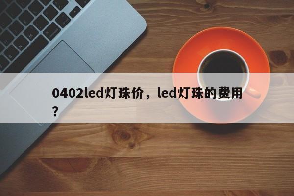 0402led灯珠价，led灯珠的费用
？-第1张图片-0201灯珠，0603灯珠，0805灯珠，1206灯珠，3528灯珠，led灯珠厂家广东台宏光电 服务热线 400-689-8189