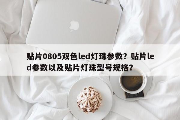 贴片0805双色led灯珠参数？贴片led参数以及贴片灯珠型号规格？-第1张图片-0201灯珠，0603灯珠，0805灯珠，1206灯珠，3528灯珠，led灯珠厂家广东台宏光电 服务热线 400-689-8189