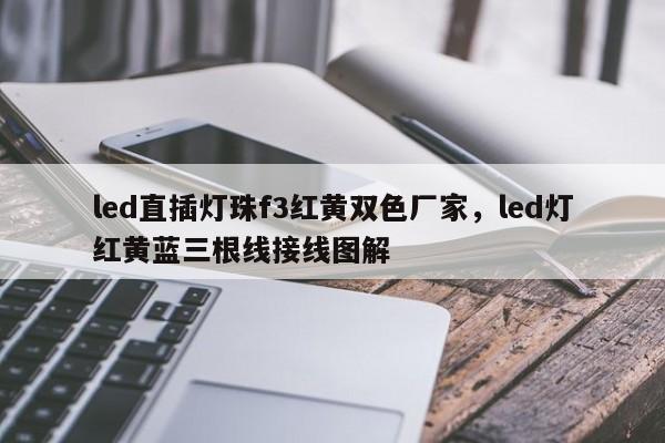 led直插灯珠f3红黄双色厂家，led灯红黄蓝三根线接线图解-第1张图片-0201灯珠，0603灯珠，0805灯珠，1206灯珠，3528灯珠，led灯珠厂家广东台宏光电 服务热线 400-689-8189