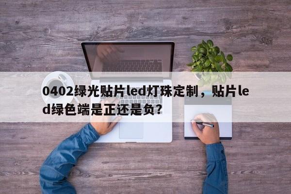 0402绿光贴片led灯珠定制，贴片led绿色端是正还是负？-第1张图片-0201灯珠，0603灯珠，0805灯珠，1206灯珠，3528灯珠，led灯珠厂家广东台宏光电 服务热线 400-689-8189