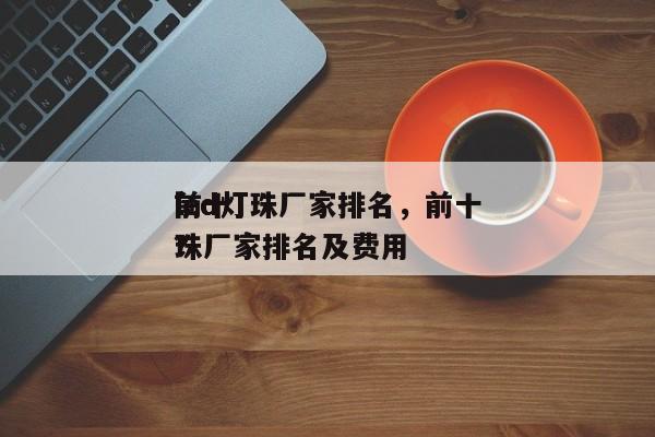 前十
led灯珠厂家排名，前十
led灯珠厂家排名及费用
？-第1张图片-0201灯珠，0603灯珠，0805灯珠，1206灯珠，3528灯珠，led灯珠厂家广东台宏光电 服务热线 400-689-8189