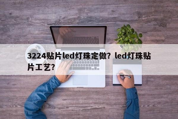 3224贴片led灯珠定做？led灯珠贴片工艺？-第1张图片-0201灯珠，0603灯珠，0805灯珠，1206灯珠，3528灯珠，led灯珠厂家广东台宏光电 服务热线 400-689-8189