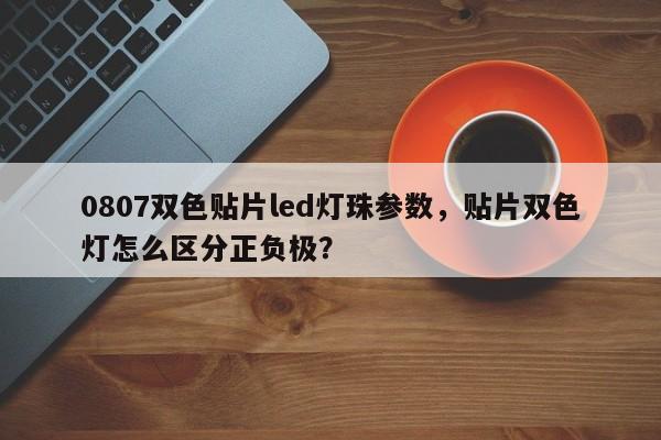 0807双色贴片led灯珠参数，贴片双色灯怎么区分正负极？-第1张图片-0201灯珠，0603灯珠，0805灯珠，1206灯珠，3528灯珠，led灯珠厂家广东台宏光电 服务热线 400-689-8189