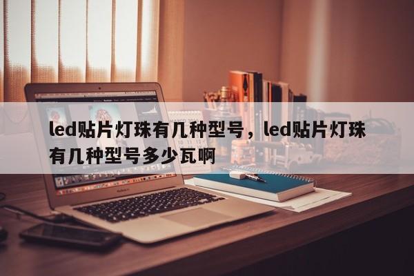 led贴片灯珠有几种型号，led贴片灯珠有几种型号多少瓦啊-第1张图片-0201灯珠，0603灯珠，0805灯珠，1206灯珠，3528灯珠，led灯珠厂家广东台宏光电 服务热线 400-689-8189