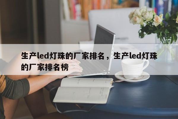 生产led灯珠的厂家排名，生产led灯珠的厂家排名榜-第1张图片-0201灯珠，0603灯珠，0805灯珠，1206灯珠，3528灯珠，led灯珠厂家广东台宏光电 服务热线 400-689-8189