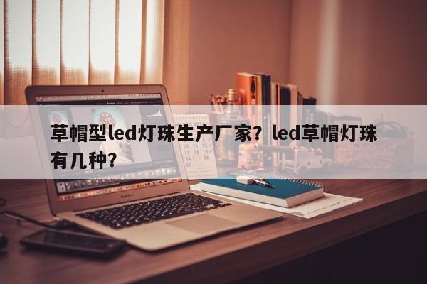草帽型led灯珠生产厂家？led草帽灯珠有几种？-第1张图片-0201灯珠，0603灯珠，0805灯珠，1206灯珠，3528灯珠，led灯珠厂家广东台宏光电 服务热线 400-689-8189