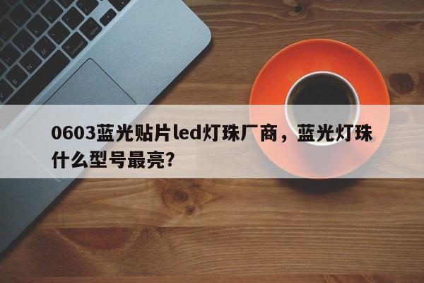 0603蓝光贴片led灯珠厂商，蓝光灯珠什么型号最亮？-第1张图片-0201灯珠，0603灯珠，0805灯珠，1206灯珠，3528灯珠，led灯珠厂家广东台宏光电 服务热线 400-689-8189