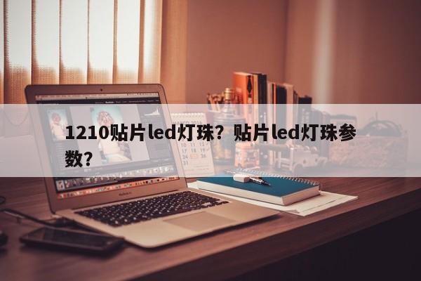 1210贴片led灯珠？贴片led灯珠参数？-第1张图片-0201灯珠，0603灯珠，0805灯珠，1206灯珠，3528灯珠，led灯珠厂家广东台宏光电 服务热线 400-689-8189