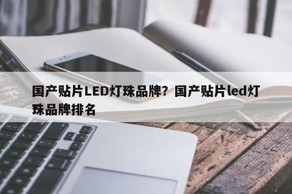 国产贴片LED灯珠品牌？国产贴片led灯珠品牌排名
？-第1张图片-0201灯珠，0603灯珠，0805灯珠，1206灯珠，3528灯珠，led灯珠厂家广东台宏光电 服务热线 400-689-8189