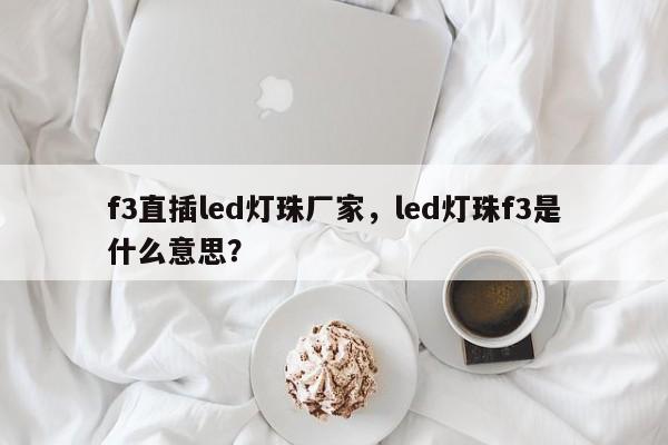 f3直插led灯珠厂家，led灯珠f3是什么意思？-第1张图片-0201灯珠，0603灯珠，0805灯珠，1206灯珠，3528灯珠，led灯珠厂家广东台宏光电 服务热线 400-689-8189