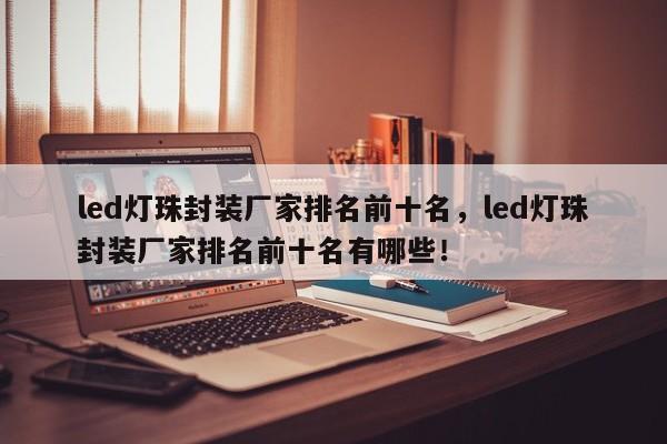 led灯珠封装厂家排名前十名，led灯珠封装厂家排名前十名有哪些！-第1张图片-0201灯珠，0603灯珠，0805灯珠，1206灯珠，3528灯珠，led灯珠厂家广东台宏光电 服务热线 400-689-8189