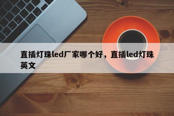 直插灯珠led厂家哪个好，直插led灯珠英文-第1张图片-0201灯珠，0603灯珠，0805灯珠，1206灯珠，3528灯珠，led灯珠厂家广东台宏光电 服务热线 400-689-8189