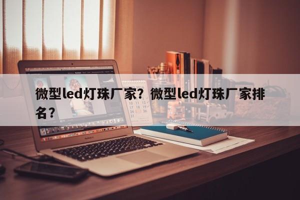 微型led灯珠厂家？微型led灯珠厂家排名？-第1张图片-0201灯珠，0603灯珠，0805灯珠，1206灯珠，3528灯珠，led灯珠厂家广东台宏光电 服务热线 400-689-8189