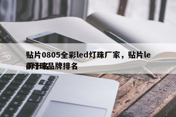 贴片0805全彩led灯珠厂家，贴片led灯珠品牌排名
前十名-第1张图片-0201灯珠，0603灯珠，0805灯珠，1206灯珠，3528灯珠，led灯珠厂家广东台宏光电 服务热线 400-689-8189