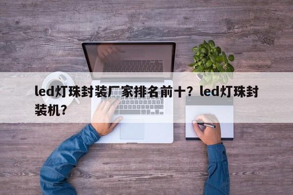 led灯珠封装厂家排名前十？led灯珠封装机？-第1张图片-0201灯珠，0603灯珠，0805灯珠，1206灯珠，3528灯珠，led灯珠厂家广东台宏光电 服务热线 400-689-8189