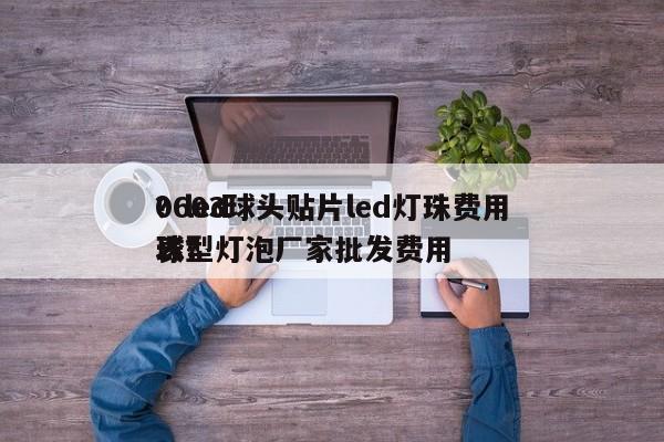 0603球头贴片led灯珠费用
？led球型灯泡厂家批发费用
表？-第1张图片-0201灯珠，0603灯珠，0805灯珠，1206灯珠，3528灯珠，led灯珠厂家广东台宏光电 服务热线 400-689-8189