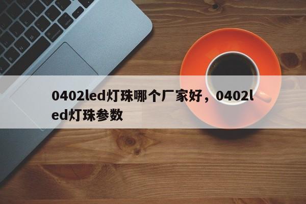 0402led灯珠哪个厂家好，0402led灯珠参数-第1张图片-0201灯珠，0603灯珠，0805灯珠，1206灯珠，3528灯珠，led灯珠厂家广东台宏光电 服务热线 400-689-8189