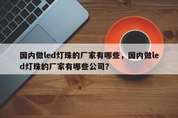 国内做led灯珠的厂家有哪些，国内做led灯珠的厂家有哪些公司？-第1张图片-0201灯珠，0603灯珠，0805灯珠，1206灯珠，3528灯珠，led灯珠厂家广东台宏光电 服务热线 400-689-8189