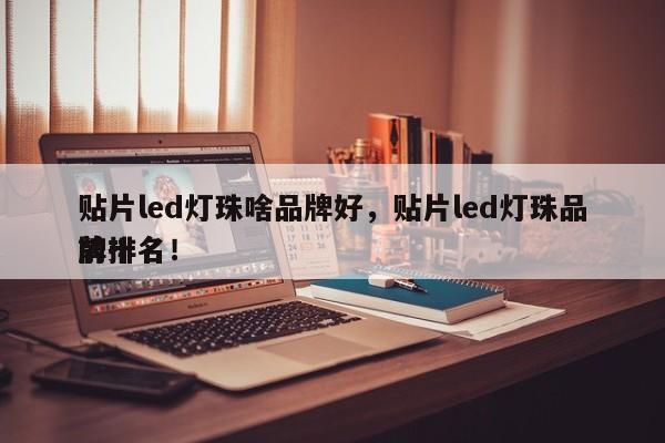 贴片led灯珠啥品牌好，贴片led灯珠品牌排名
前十名！-第1张图片-0201灯珠，0603灯珠，0805灯珠，1206灯珠，3528灯珠，led灯珠厂家广东台宏光电 服务热线 400-689-8189