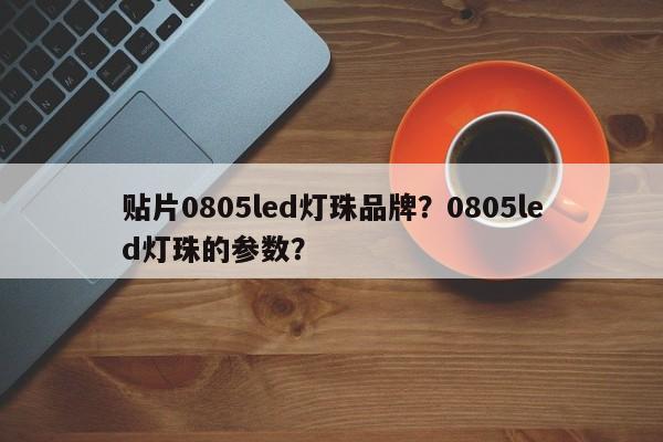 贴片0805led灯珠品牌？0805led灯珠的参数？-第1张图片-0201灯珠，0603灯珠，0805灯珠，1206灯珠，3528灯珠，led灯珠厂家广东台宏光电 服务热线 400-689-8189