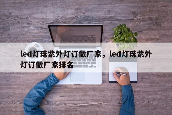led灯珠紫外灯订做厂家，led灯珠紫外灯订做厂家排名-第1张图片-0201灯珠，0603灯珠，0805灯珠，1206灯珠，3528灯珠，led灯珠厂家广东台宏光电 服务热线 400-689-8189