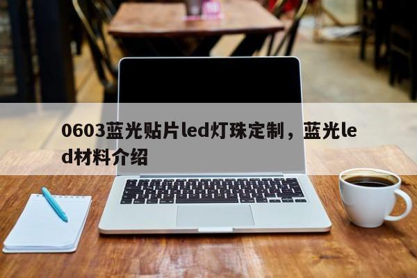 0603蓝光贴片led灯珠定制，蓝光led材料介绍-第1张图片-0201灯珠，0603灯珠，0805灯珠，1206灯珠，3528灯珠，led灯珠厂家广东台宏光电 服务热线 400-689-8189