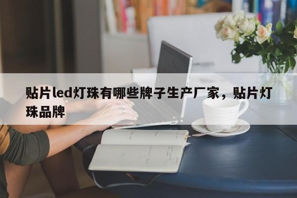 贴片led灯珠有哪些牌子生产厂家，贴片灯珠品牌-第1张图片-0201灯珠，0603灯珠，0805灯珠，1206灯珠，3528灯珠，led灯珠厂家广东台宏光电 服务热线 400-689-8189