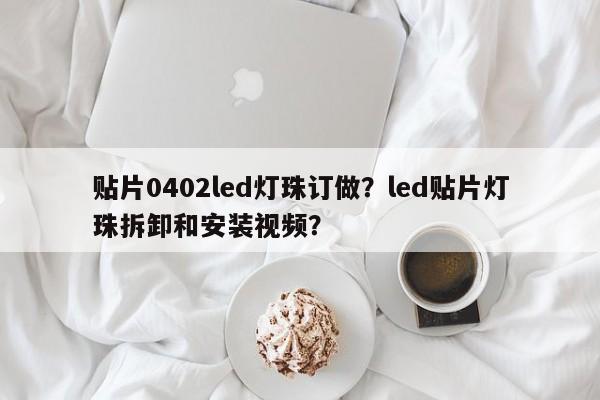 贴片0402led灯珠订做？led贴片灯珠拆卸和安装视频？-第1张图片-0201灯珠，0603灯珠，0805灯珠，1206灯珠，3528灯珠，led灯珠厂家广东台宏光电 服务热线 400-689-8189
