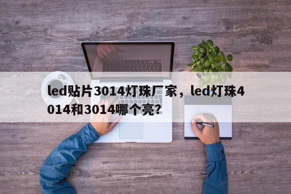 led贴片3014灯珠厂家，led灯珠4014和3014哪个亮？-第1张图片-0201灯珠，0603灯珠，0805灯珠，1206灯珠，3528灯珠，led灯珠厂家广东台宏光电 服务热线 400-689-8189