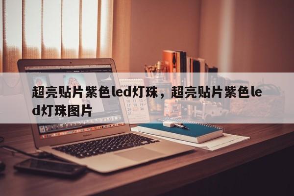 超亮贴片紫色led灯珠，超亮贴片紫色led灯珠图片-第1张图片-0201灯珠，0603灯珠，0805灯珠，1206灯珠，3528灯珠，led灯珠厂家广东台宏光电 服务热线 400-689-8189