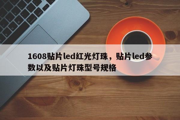 1608贴片led红光灯珠，贴片led参数以及贴片灯珠型号规格-第1张图片-0201灯珠，0603灯珠，0805灯珠，1206灯珠，3528灯珠，led灯珠厂家广东台宏光电 服务热线 400-689-8189