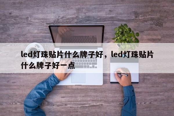 led灯珠贴片什么牌子好，led灯珠贴片什么牌子好一点-第1张图片-0201灯珠，0603灯珠，0805灯珠，1206灯珠，3528灯珠，led灯珠厂家广东台宏光电 服务热线 400-689-8189