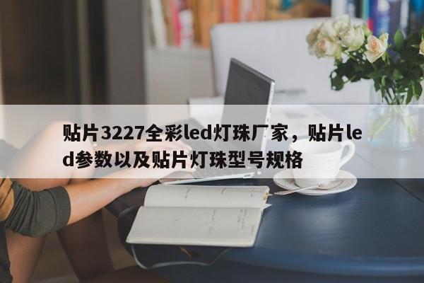 贴片3227全彩led灯珠厂家，贴片led参数以及贴片灯珠型号规格-第1张图片-0201灯珠，0603灯珠，0805灯珠，1206灯珠，3528灯珠，led灯珠厂家广东台宏光电 服务热线 400-689-8189