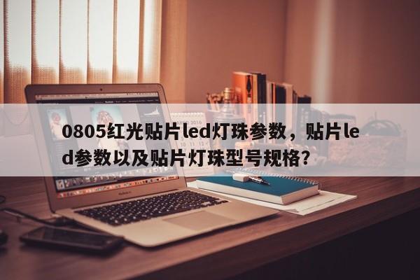 0805红光贴片led灯珠参数，贴片led参数以及贴片灯珠型号规格？-第1张图片-0201灯珠，0603灯珠，0805灯珠，1206灯珠，3528灯珠，led灯珠厂家广东台宏光电 服务热线 400-689-8189