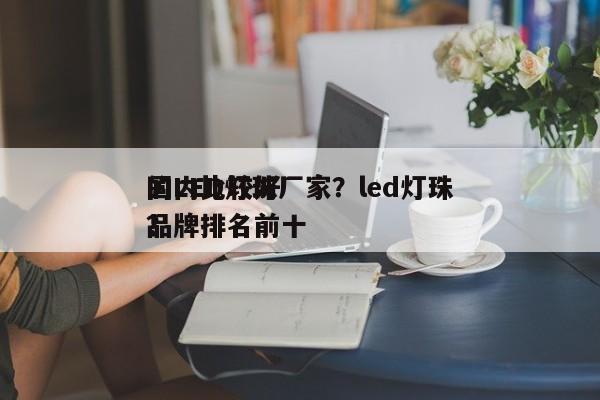 国内比较好
的LED灯珠厂家？led灯珠品牌排名前十
？-第1张图片-0201灯珠，0603灯珠，0805灯珠，1206灯珠，3528灯珠，led灯珠厂家广东台宏光电 服务热线 400-689-8189