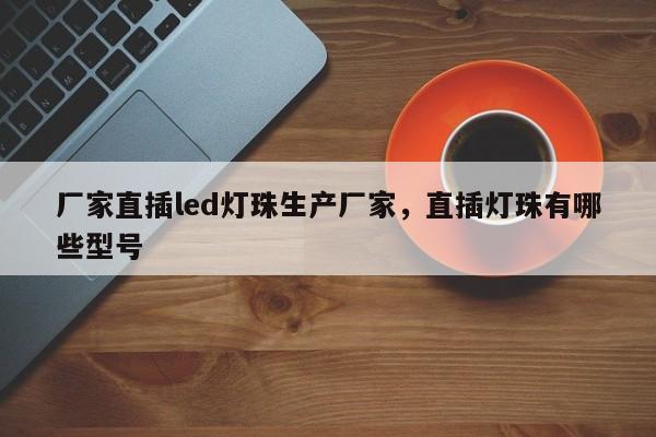 厂家直插led灯珠生产厂家，直插灯珠有哪些型号-第1张图片-0201灯珠，0603灯珠，0805灯珠，1206灯珠，3528灯珠，led灯珠厂家广东台宏光电 服务热线 400-689-8189