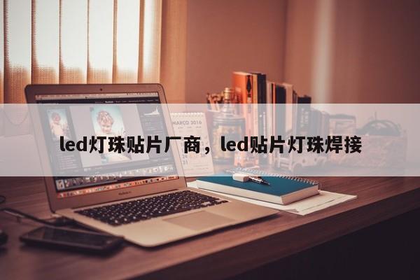 led灯珠贴片厂商，led贴片灯珠焊接-第1张图片-0201灯珠，0603灯珠，0805灯珠，1206灯珠，3528灯珠，led灯珠厂家广东台宏光电 服务热线 400-689-8189