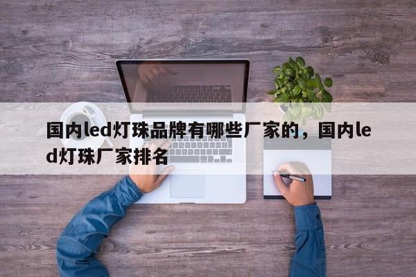 国内led灯珠品牌有哪些厂家的，国内led灯珠厂家排名-第1张图片-0201灯珠，0603灯珠，0805灯珠，1206灯珠，3528灯珠，led灯珠厂家广东台宏光电 服务热线 400-689-8189