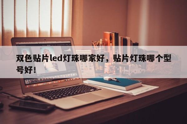 双色贴片led灯珠哪家好，贴片灯珠哪个型号好！-第1张图片-0201灯珠，0603灯珠，0805灯珠，1206灯珠，3528灯珠，led灯珠厂家广东台宏光电 服务热线 400-689-8189