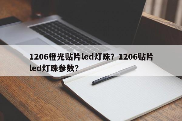 1206橙光贴片led灯珠？1206贴片led灯珠参数？-第1张图片-0201灯珠，0603灯珠，0805灯珠，1206灯珠，3528灯珠，led灯珠厂家广东台宏光电 服务热线 400-689-8189