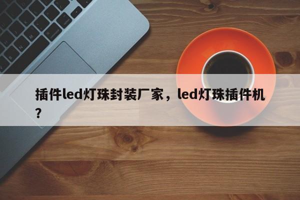 插件led灯珠封装厂家，led灯珠插件机？-第1张图片-0201灯珠，0603灯珠，0805灯珠，1206灯珠，3528灯珠，led灯珠厂家广东台宏光电 服务热线 400-689-8189