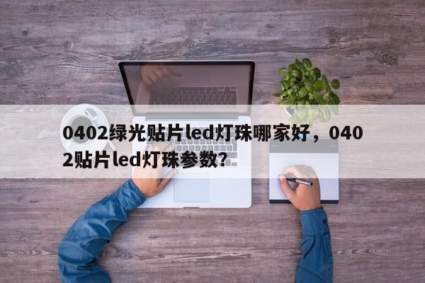 0402绿光贴片led灯珠哪家好，0402贴片led灯珠参数？-第1张图片-0201灯珠，0603灯珠，0805灯珠，1206灯珠，3528灯珠，led灯珠厂家广东台宏光电 服务热线 400-689-8189