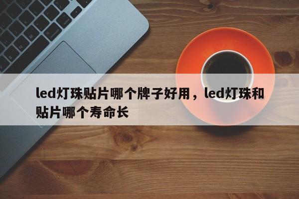 led灯珠贴片哪个牌子好用，led灯珠和贴片哪个寿命长-第1张图片-0201灯珠，0603灯珠，0805灯珠，1206灯珠，3528灯珠，led灯珠厂家广东台宏光电 服务热线 400-689-8189