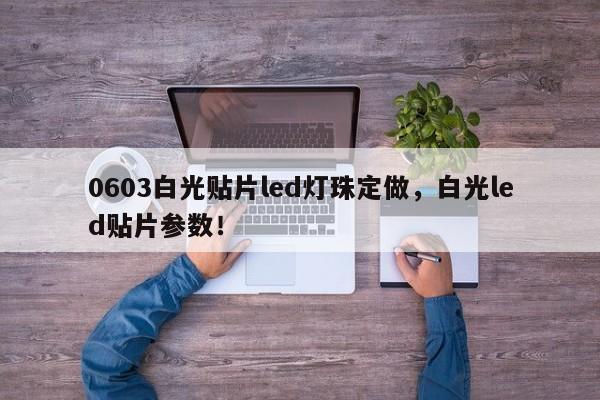 0603白光贴片led灯珠定做，白光led贴片参数！-第1张图片-0201灯珠，0603灯珠，0805灯珠，1206灯珠，3528灯珠，led灯珠厂家广东台宏光电 服务热线 400-689-8189