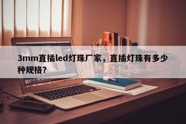 3mm直插led灯珠厂家，直插灯珠有多少种规格？-第1张图片-0201灯珠，0603灯珠，0805灯珠，1206灯珠，3528灯珠，led灯珠厂家广东台宏光电 服务热线 400-689-8189