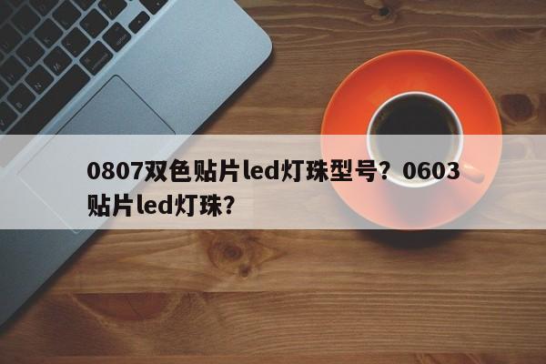0807双色贴片led灯珠型号？0603贴片led灯珠？-第1张图片-0201灯珠，0603灯珠，0805灯珠，1206灯珠，3528灯珠，led灯珠厂家广东台宏光电 服务热线 400-689-8189