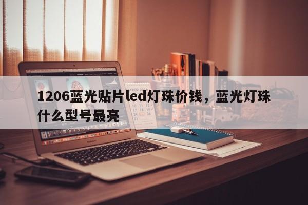 1206蓝光贴片led灯珠价钱，蓝光灯珠什么型号最亮-第1张图片-0201灯珠，0603灯珠，0805灯珠，1206灯珠，3528灯珠，led灯珠厂家广东台宏光电 服务热线 400-689-8189