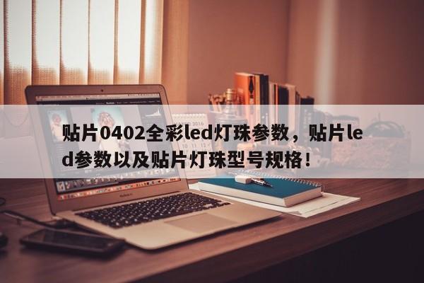 贴片0402全彩led灯珠参数，贴片led参数以及贴片灯珠型号规格！-第1张图片-0201灯珠，0603灯珠，0805灯珠，1206灯珠，3528灯珠，led灯珠厂家广东台宏光电 服务热线 400-689-8189