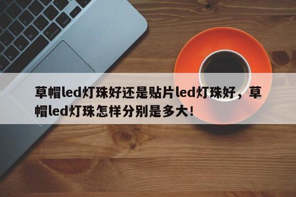 草帽led灯珠好还是贴片led灯珠好，草帽led灯珠怎样分别是多大！-第1张图片-0201灯珠，0603灯珠，0805灯珠，1206灯珠，3528灯珠，led灯珠厂家广东台宏光电 服务热线 400-689-8189